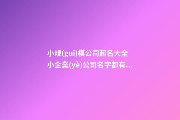 小規(guī)模公司起名大全 小企業(yè)公司名字都有哪些